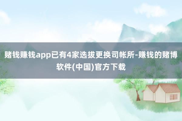 赌钱赚钱app已有4家选拔更换司帐所-赚钱的赌博软件(中国)官方下载