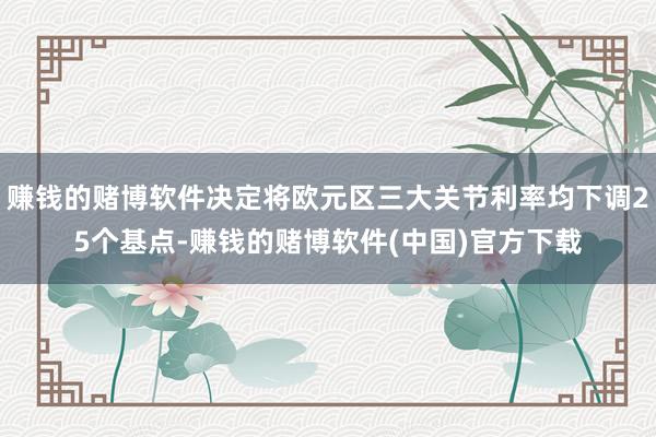 赚钱的赌博软件决定将欧元区三大关节利率均下调25个基点-赚钱的赌博软件(中国)官方下载