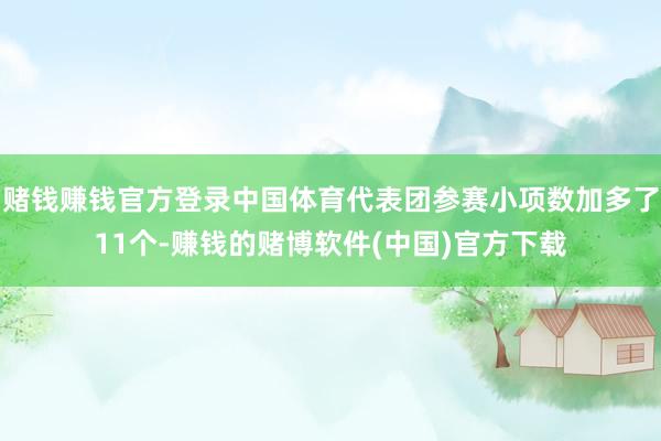 赌钱赚钱官方登录中国体育代表团参赛小项数加多了11个-赚钱的赌博软件(中国)官方下载