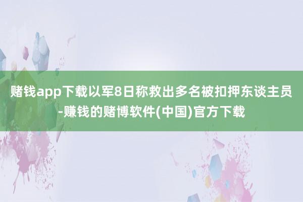 赌钱app下载以军8日称救出多名被扣押东谈主员-赚钱的赌博软件(中国)官方下载