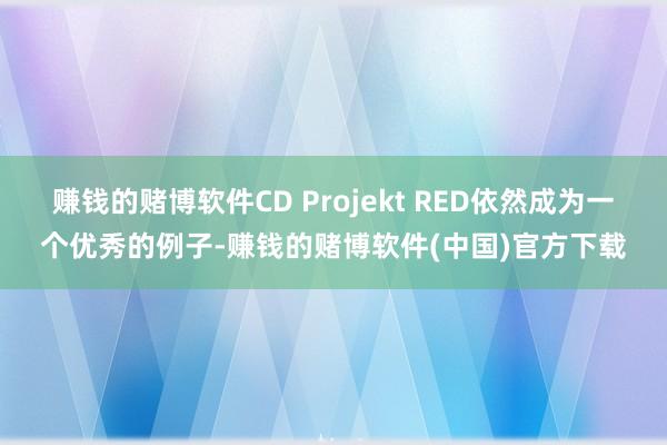 赚钱的赌博软件CD Projekt RED依然成为一个优秀的例子-赚钱的赌博软件(中国)官方下载