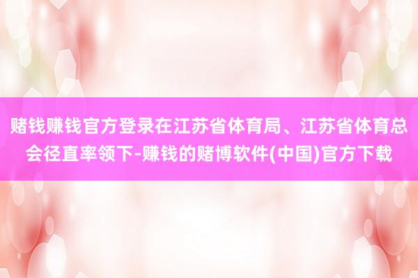 赌钱赚钱官方登录在江苏省体育局、江苏省体育总会径直率领下-赚钱的赌博软件(中国)官方下载