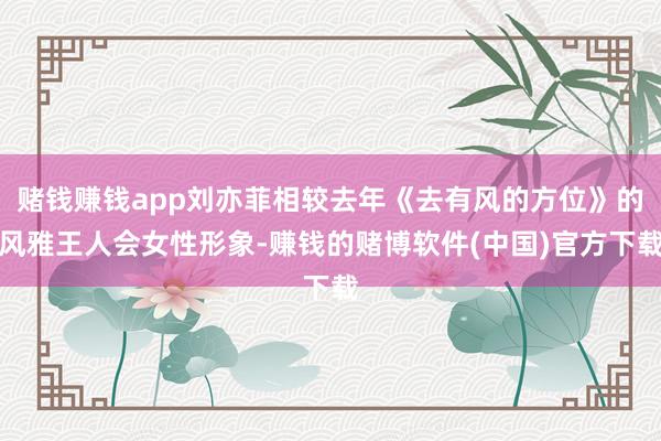 赌钱赚钱app刘亦菲相较去年《去有风的方位》的风雅王人会女性形象-赚钱的赌博软件(中国)官方下载