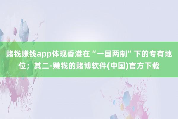 赌钱赚钱app体现香港在“一国两制”下的专有地位；其二-赚钱的赌博软件(中国)官方下载