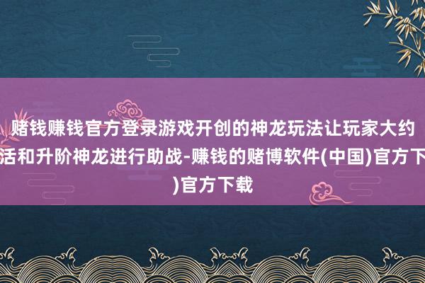 赌钱赚钱官方登录游戏开创的神龙玩法让玩家大约激活和升阶神龙进行助战-赚钱的赌博软件(中国)官方下载