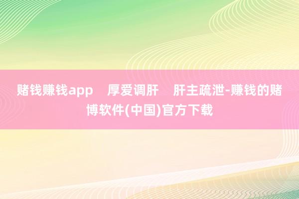 赌钱赚钱app    厚爱调肝    肝主疏泄-赚钱的赌博软件(中国)官方下载