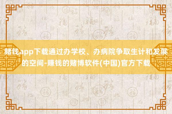 赌钱app下载通过办学校、办病院争取生计和发展的空间-赚钱的赌博软件(中国)官方下载