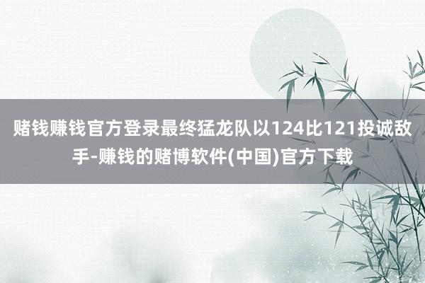 赌钱赚钱官方登录最终猛龙队以124比121投诚敌手-赚钱的赌博软件(中国)官方下载