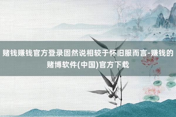 赌钱赚钱官方登录固然说相较于怀旧服而言-赚钱的赌博软件(中国)官方下载