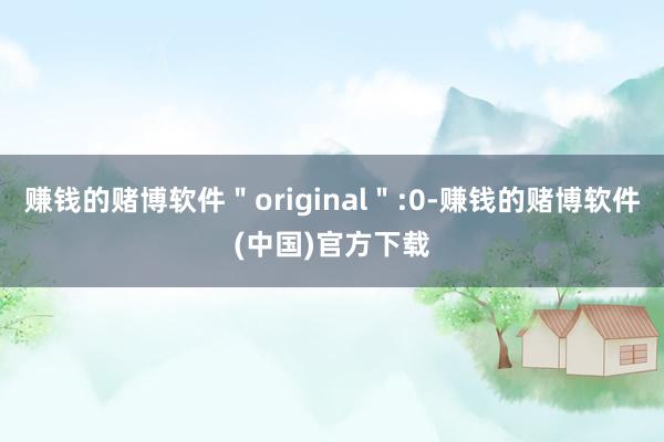 赚钱的赌博软件＂original＂:0-赚钱的赌博软件(中国)官方下载