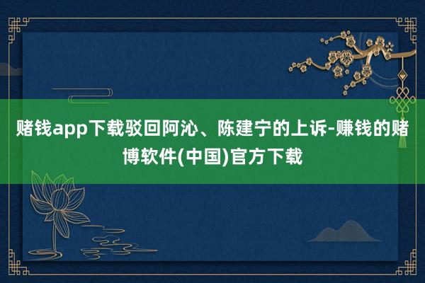 赌钱app下载驳回阿沁、陈建宁的上诉-赚钱的赌博软件(中国)官方下载