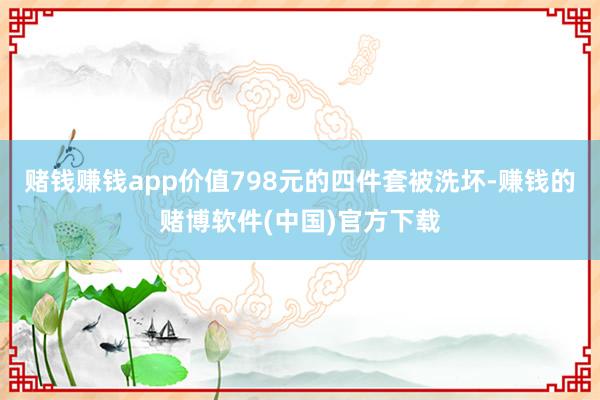 赌钱赚钱app价值798元的四件套被洗坏-赚钱的赌博软件(中国)官方下载