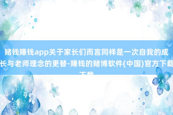 赌钱赚钱app关于家长们而言同样是一次自我的成长与老师理念的更替-赚钱的赌博软件(中国)官方下载