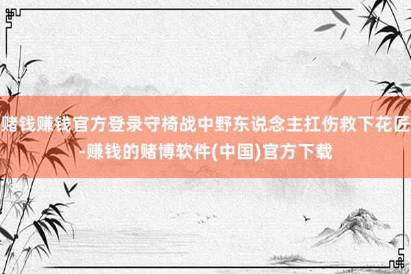 赌钱赚钱官方登录守椅战中野东说念主扛伤救下花匠-赚钱的赌博软件(中国)官方下载