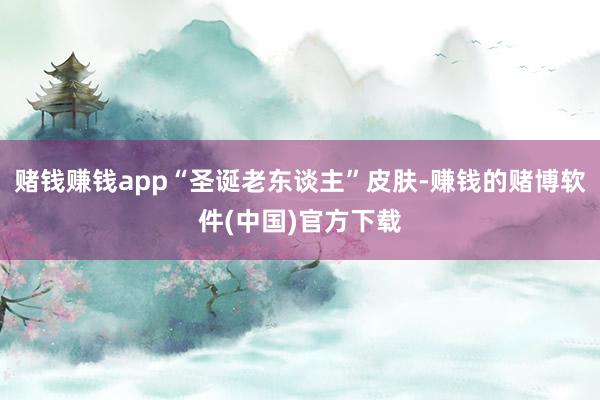 赌钱赚钱app“圣诞老东谈主”皮肤-赚钱的赌博软件(中国)官方下载