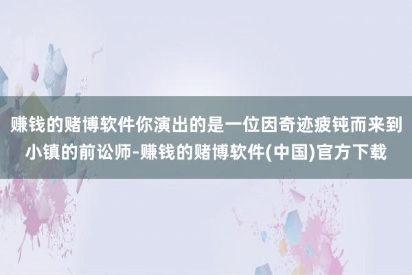 赚钱的赌博软件你演出的是一位因奇迹疲钝而来到小镇的前讼师-赚钱的赌博软件(中国)官方下载