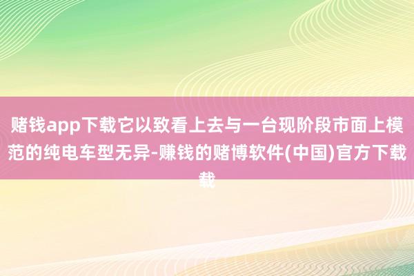 赌钱app下载它以致看上去与一台现阶段市面上模范的纯电车型无异-赚钱的赌博软件(中国)官方下载