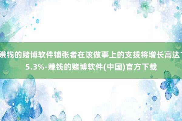 赚钱的赌博软件铺张者在该做事上的支拨将增长高达15.3%-赚钱的赌博软件(中国)官方下载