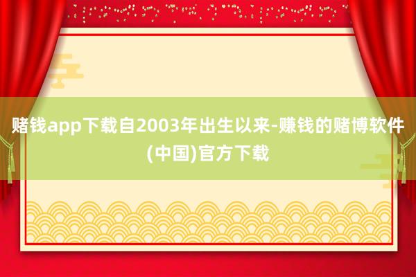 赌钱app下载自2003年出生以来-赚钱的赌博软件(中国)官方下载