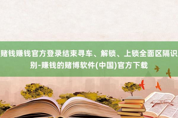 赌钱赚钱官方登录结束寻车、解锁、上锁全面区隔识别-赚钱的赌博软件(中国)官方下载