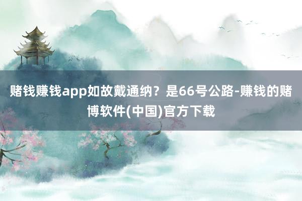 赌钱赚钱app如故戴通纳？是66号公路-赚钱的赌博软件(中国)官方下载