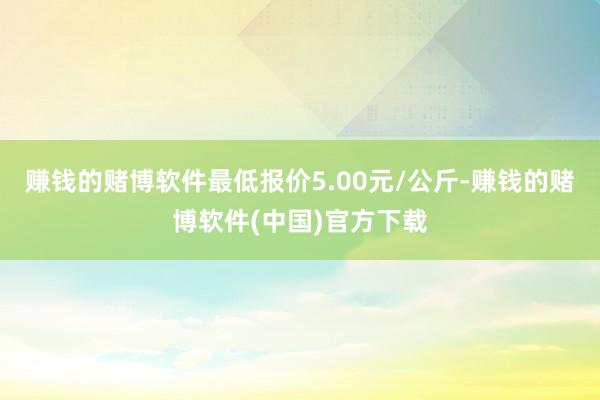 赚钱的赌博软件最低报价5.00元/公斤-赚钱的赌博软件(中国)官方下载