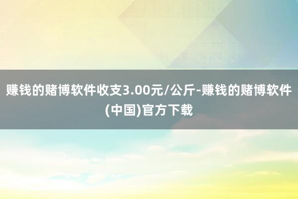 赚钱的赌博软件收支3.00元/公斤-赚钱的赌博软件(中国)官方下载