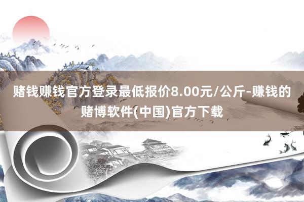 赌钱赚钱官方登录最低报价8.00元/公斤-赚钱的赌博软件(中国)官方下载