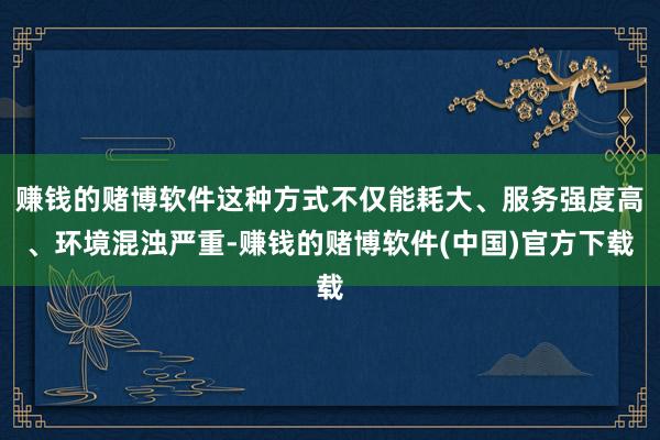 赚钱的赌博软件这种方式不仅能耗大、服务强度高、环境混浊严重-赚钱的赌博软件(中国)官方下载