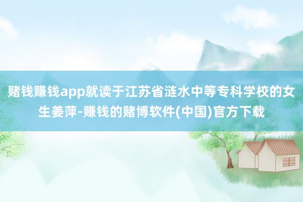 赌钱赚钱app就读于江苏省涟水中等专科学校的女生姜萍-赚钱的赌博软件(中国)官方下载