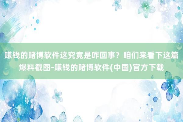 赚钱的赌博软件这究竟是咋回事？咱们来看下这篇爆料截图-赚钱的赌博软件(中国)官方下载