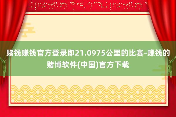 赌钱赚钱官方登录即21.0975公里的比赛-赚钱的赌博软件(中国)官方下载