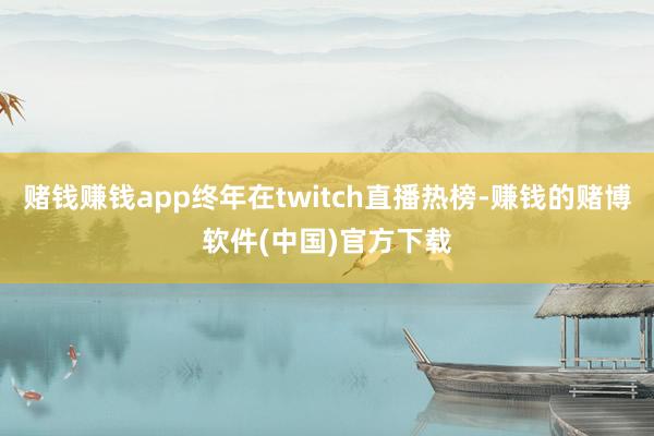 赌钱赚钱app终年在twitch直播热榜-赚钱的赌博软件(中国)官方下载