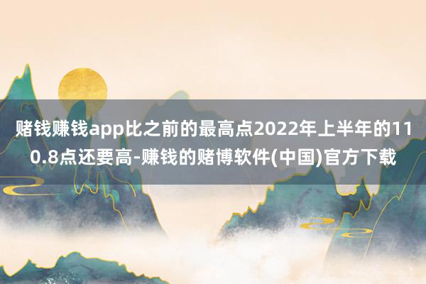 赌钱赚钱app比之前的最高点2022年上半年的110.8点还要高-赚钱的赌博软件(中国)官方下载