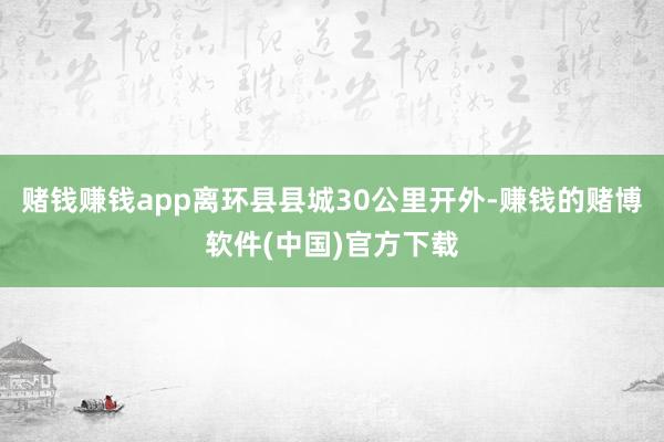 赌钱赚钱app离环县县城30公里开外-赚钱的赌博软件(中国)官方下载