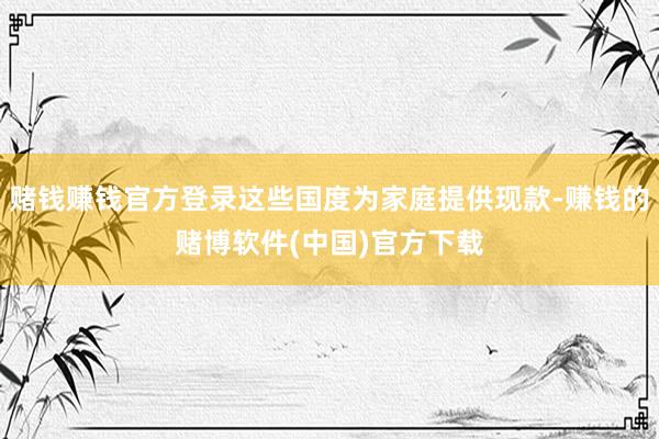 赌钱赚钱官方登录这些国度为家庭提供现款-赚钱的赌博软件(中国)官方下载