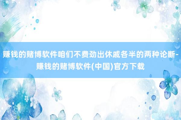 赚钱的赌博软件咱们不费劲出休戚各半的两种论断-赚钱的赌博软件(中国)官方下载