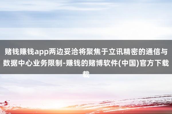 赌钱赚钱app两边妥洽将聚焦于立讯精密的通信与数据中心业务限制-赚钱的赌博软件(中国)官方下载