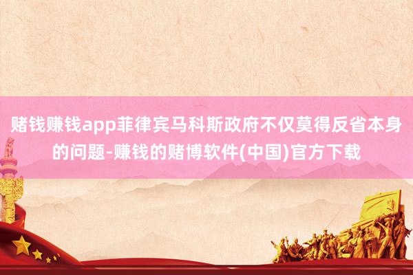 赌钱赚钱app菲律宾马科斯政府不仅莫得反省本身的问题-赚钱的赌博软件(中国)官方下载