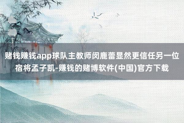 赌钱赚钱app球队主教师闵鹿蕾显然更信任另一位宿将孟子凯-赚钱的赌博软件(中国)官方下载