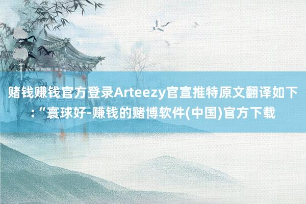 赌钱赚钱官方登录Arteezy官宣推特原文翻译如下:“寰球好-赚钱的赌博软件(中国)官方下载