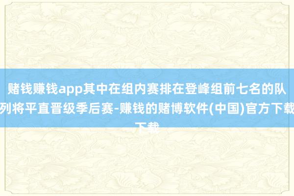 赌钱赚钱app其中在组内赛排在登峰组前七名的队列将平直晋级季后赛-赚钱的赌博软件(中国)官方下载