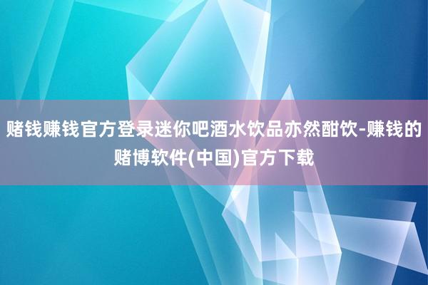 赌钱赚钱官方登录迷你吧酒水饮品亦然酣饮-赚钱的赌博软件(中国)官方下载