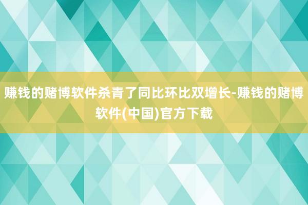 赚钱的赌博软件杀青了同比环比双增长-赚钱的赌博软件(中国)官方下载