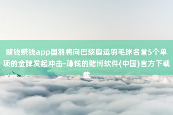 赌钱赚钱app国羽将向巴黎奥运羽毛球名堂5个单项的金牌发起冲击-赚钱的赌博软件(中国)官方下载