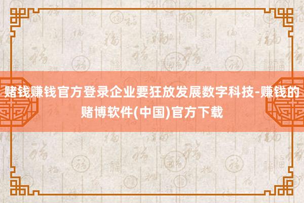 赌钱赚钱官方登录企业要狂放发展数字科技-赚钱的赌博软件(中国)官方下载