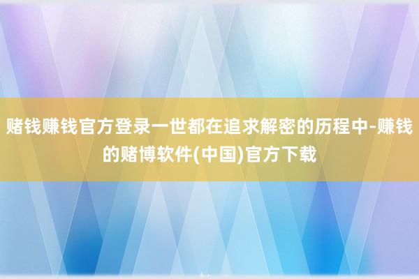 赌钱赚钱官方登录一世都在追求解密的历程中-赚钱的赌博软件(中国)官方下载