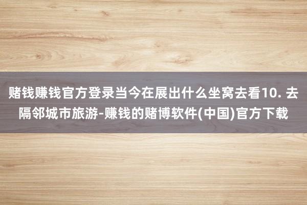 赌钱赚钱官方登录当今在展出什么坐窝去看10. 去隔邻城市旅游-赚钱的赌博软件(中国)官方下载