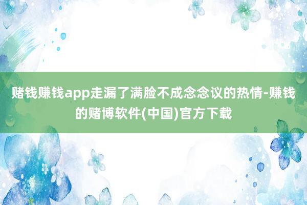 赌钱赚钱app走漏了满脸不成念念议的热情-赚钱的赌博软件(中国)官方下载