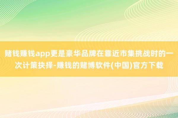 赌钱赚钱app更是豪华品牌在靠近市集挑战时的一次计策抉择-赚钱的赌博软件(中国)官方下载